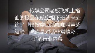 ⚫️⚫️传媒公司老板飞机上搭讪的极品东航空姐下班就来赴约了，给按摩口活啪啪叫声超级骚，亮点是对话非常精彩，了解行业内幕