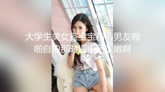 大学生美女宣宝宝和前男友啪啪自拍那时逼逼还很嫩啊