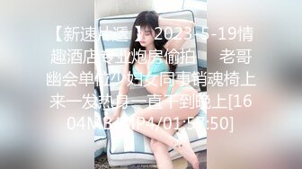 【新速片遞 】 2023-5-19情趣酒店专业炮房偷拍❤️老哥幽会单位少妇女同事销魂椅上来一发热身一直干到晚上[1604MB/MP4/01:57:50]