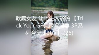 欺骗女友 让陌生人啪啪 【Trick Your GF】绿帽淫妻 3P系列合集【30V】 (26)