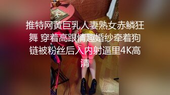 推特网黄巨乳人妻熟女赤鳞狂舞 穿着高跟情趣婚纱牵着狗链被粉丝后入内射逼里4K高清