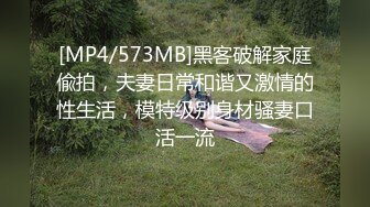 [MP4/573MB]黑客破解家庭偸拍，夫妻日常和谐又激情的性生活，模特级别身材骚妻口活一流