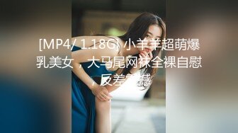 [MP4/ 1.18G] 小羊羊超萌爆乳美女，大马尾网袜全裸自慰，反差震撼