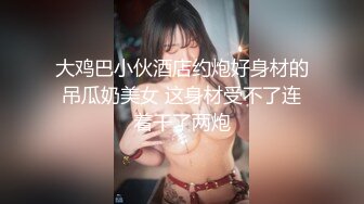 大鸡巴小伙酒店约炮好身材的吊瓜奶美女 这身材受不了连着干了两炮