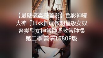 【最硬核震撼首发】色影神壕大神『Ttxk』调教明星级女奴 各类型女神各种调教各种操 第二季 高清1080P版