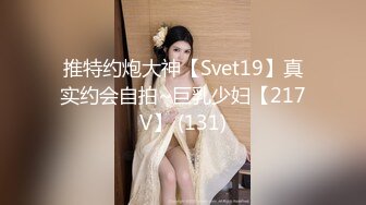 推特约炮大神【Svet19】真实约会自拍~巨乳少妇【217V】 (131)