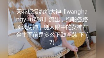 天花板级约炮大神『wanghangyuu798』流出，约啪各路顶级女神，别人眼中的女神在金主面前是多么下贱淫荡 下 (7)