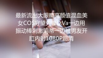 最新流出大眼睛高颜值混血美女COS守望先锋D.Va一边用振动棒刺激阴蒂一边被男友开肛内射1080P超清