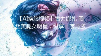 【AI换脸视频】古力娜扎 黑丝美腿女明星，纵享一字马激情