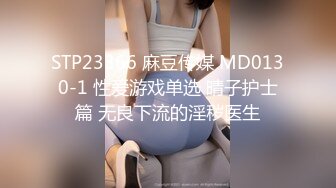 STP23366 麻豆传媒 MD0130-1 性爱游戏单选 晴子护士篇 无良下流的淫秽医生