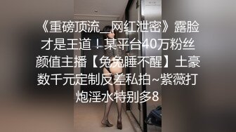 《重磅顶流__网红泄密》露脸才是王道！某平台40万粉丝颜值主播【兔兔睡不醒】土豪数千元定制反差私拍~紫薇打炮淫水特别多8