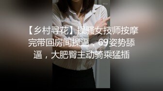 【乡村寻花】操骚女技师按摩完带回房间操逼，69姿势舔逼，大肥臀主动骑乘猛插