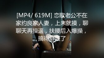 [MP4/ 619M] 恋歌老公不在家约良家人妻，上来就摸，聊聊天再操逼，扶腰后入爆操，搞得舒服了