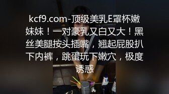 kcf9.com-顶级美乳E罩杯嫩妹妹！一对豪乳又白又大！黑丝美腿按头插嘴，翘起屁股扒下内裤，跳蛋玩下嫩穴，极度诱惑