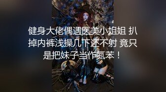 健身大佬偶遇医美小姐姐 扒掉内裤浅操几下还不射 竟只是把妹子当作氮苯！