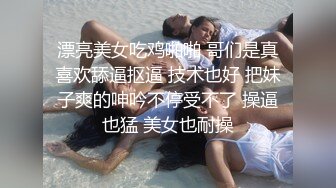 漂亮美女吃鸡啪啪 哥们是真喜欢舔逼抠逼 技术也好 把妹子爽的呻吟不停受不了 操逼也猛 美女也耐操