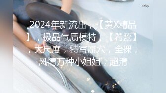 2024年新流出，【黄X精品】，极品气质模特，【希蕊】，大尺度，特写掰穴，全裸，风情万种小姐姐，超清