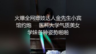 火爆全网嫖妓达人金先生小宾馆约炮❤️医科大学气质美女学妹各种姿势啪啪