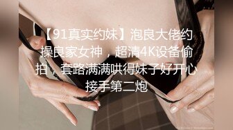 【91真实约妹】泡良大佬约操良家女神，超清4K设备偷拍，套路满满哄得妹子好开心接手第二炮