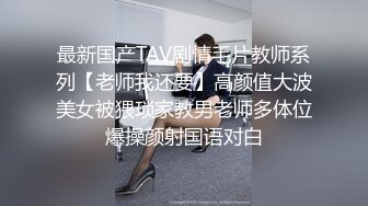 最新国产TAV剧情毛片教师系列【老师我还要】高颜值大波美女被猥琐家教男老师多体位爆操颜射国语对白