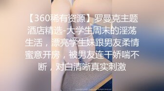 【360稀有资源】罗曼克主题酒店精选-大学生周末的淫荡生活，漂亮学生妹跟男友柔情蜜意开房，被男友连干娇喘不断，对白清晰真实刺激