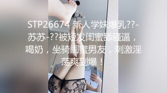 STP26674 新人学妹爆乳??-苏苏-??被短发闺蜜舔骚逼，喝奶，坐骑闺蜜男友，刺激淫荡爽到爆！