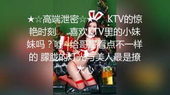 ★☆高端泄密☆★❤️KTV的惊艳时刻❤️喜欢KTV里的小妹妹吗？嘘~给哥哥看点不一样的 朦胧的灯光与美人最是撩人心