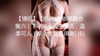 【情侣】【琪琪c】啪啪篇合集六（下半部）天生丽质，温柔可人！家中性爱玩得爽[ (6)