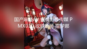 国产麻豆AV 蜜桃影像传媒 PMX010 欲望教师 雷梦娜