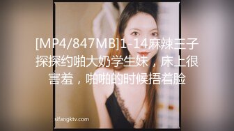 [MP4/847MB]1-14麻辣王子探探约啪大奶学生妹，床上很害羞，啪啪的时候捂着脸