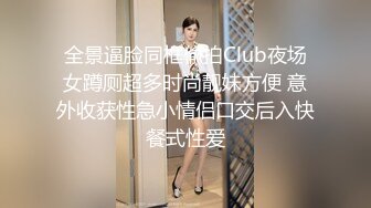 全景逼脸同框偸拍Club夜场女蹲厕超多时尚靓妹方便 意外收获性急小情侣口交后入快餐式性爱