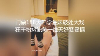 门票188大二学生妹破处大戏狂干粉嫩鲍鱼一线天好紧暴插