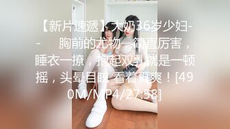 【新片速遞】大奶36岁少妇--❤️胸前的尤物，简直厉害，睡衣一撩，抱起双乳就是一顿摇，头晕目眩 看着真爽！[490M/MP4/27:58]