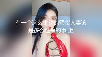 有一个这么主动的骚货人妻该是多么性福的事 上