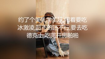 约了个美乳学生妹,闹着要吃冰激淩,超市的还不行,要去吃德克士,吃完开房啪啪