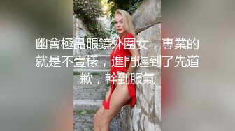 幽會極品眼鏡外圍女，專業的就是不壹樣，進門遲到了先道歉，幹到服氣