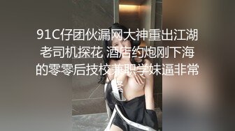 91C仔团伙漏网大神重出江湖老司机探花 酒店约炮刚下海的零零后技校兼职学妹逼非常紧