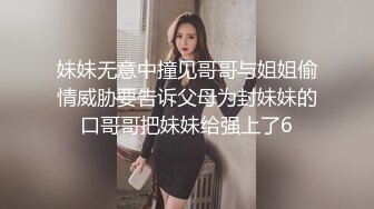 妹妹无意中撞见哥哥与姐姐偷情威胁要告诉父母为封妹妹的口哥哥把妹妹给强上了6