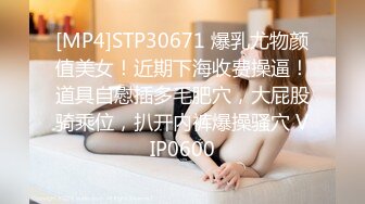 [MP4]STP30671 爆乳尤物颜值美女！近期下海收费操逼！道具自慰插多毛肥穴，大屁股骑乘位，扒开内裤爆操骚穴 VIP0600