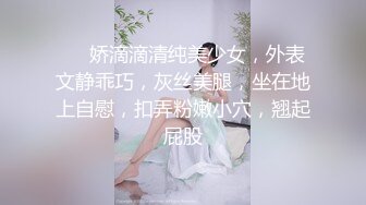 ❤❤娇滴滴清纯美少女，外表文静乖巧，灰丝美腿，坐在地上自慰，扣弄粉嫩小穴，翘起屁股