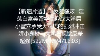 【新速片遞】 ✅反差骚婊✅淫荡白富美留学生迎战大洋屌 小蜜穴承受大鸡巴的强烈冲击 娇小身材与大鸡巴视觉反差超强[522M/MP4/11:03]