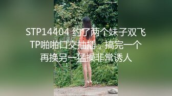 STP14404 约了两个妹子双飞TP啪啪口交抽插，搞完一个再换另一猛操非常诱人