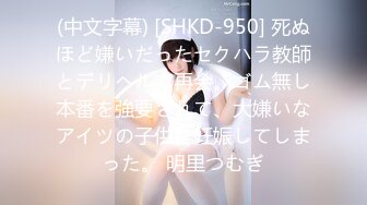 (中文字幕) [SHKD-950] 死ぬほど嫌いだったセクハラ教師とデリヘルで再会。ゴム無し本番を強要されて、大嫌いなアイツの子供を妊娠してしまった。 明里つむぎ