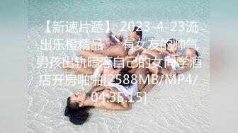 【新速片遞】 2023-4-23流出乐橙精品❤️有女友的帅气男孩出轨暗恋自己的女同学酒店开房啪啪[2588MB/MP4/04:35:15]