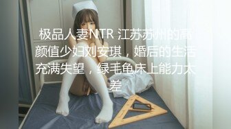 极品人妻NTR 江苏苏州的高颜值少妇刘安琪，婚后的生活充满失望，绿毛龟床上能力太差