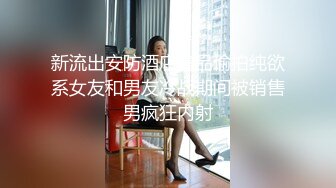 新流出安防酒店精品偷拍纯欲系女友和男友冷战期间被销售男疯狂内射