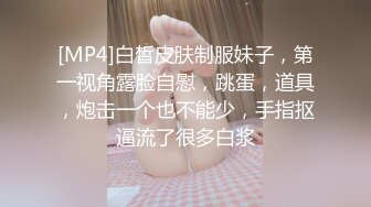 [MP4]白皙皮肤制服妹子，第一视角露脸自慰，跳蛋，道具，炮击一个也不能少，手指抠逼流了很多白浆