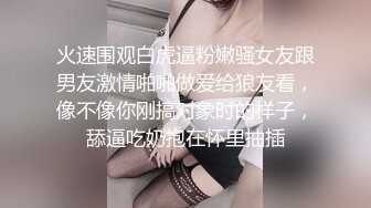 火速围观白虎逼粉嫩骚女友跟男友激情啪啪做爱给狼友看，像不像你刚搞对象时的样子，舔逼吃奶抱在怀里抽插