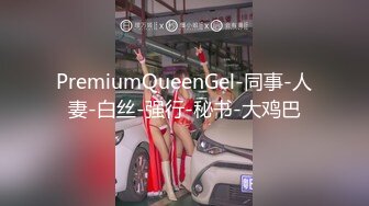 PremiumQueenGel-同事-人妻-白丝-强行-秘书-大鸡巴