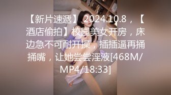 【新片速遞】 2024.10.8，【酒店偷拍】校园美女开房，床边急不可耐开操，插插逼再捅捅嘴，让她尝尝淫液[468M/MP4/18:33]